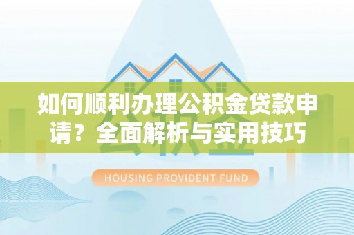 永定如何顺利办理公积金贷款申请？全面解析与实用技巧