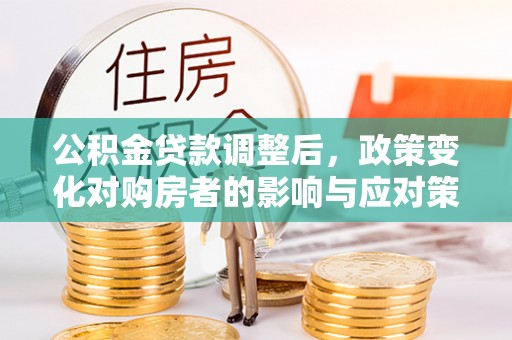 永定公积金贷款调整后，政策变化对购房者的影响与应对策略