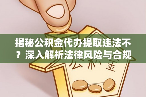 永定揭秘公积金代办提取违法不？深入解析法律风险与合规途径