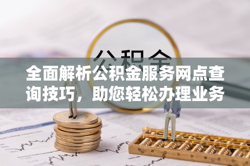 永定全面解析公积金服务网点查询技巧，助您轻松办理业务