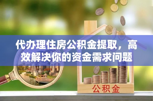 永定代办理住房公积金提取，高效解决你的资金需求问题