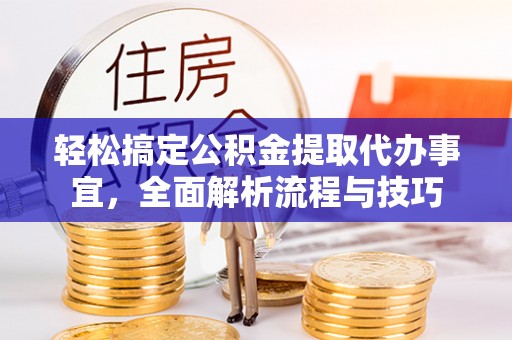 永定轻松搞定公积金提取代办事宜，全面解析流程与技巧