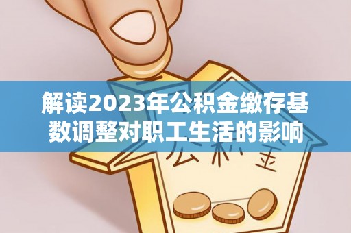 永定解读2023年公积金缴存基数调整对职工生活的影响