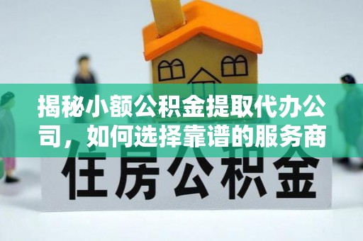 永定揭秘小额公积金提取代办公司，如何选择靠谱的服务商？