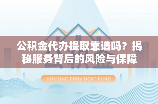 永定公积金代办提取靠谱吗？揭秘服务背后的风险与保障