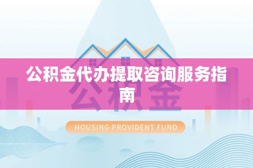永定公积金代办提取咨询服务指南