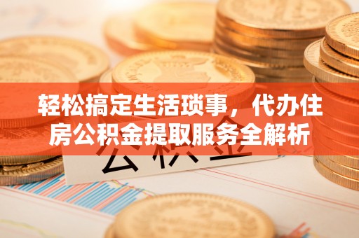 永定轻松搞定生活琐事，代办住房公积金提取服务全解析
