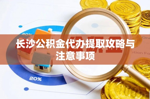永定长沙公积金代办提取攻略与注意事项
