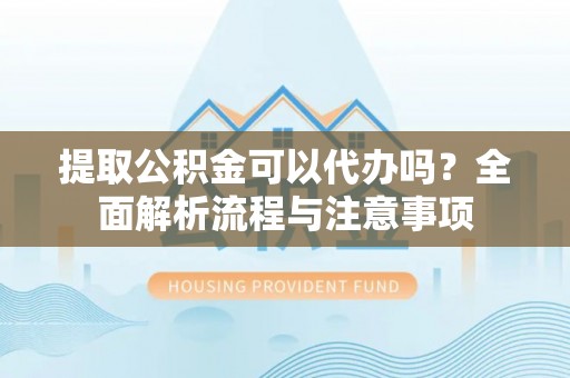 永定提取公积金可以代办吗？全面解析流程与注意事项