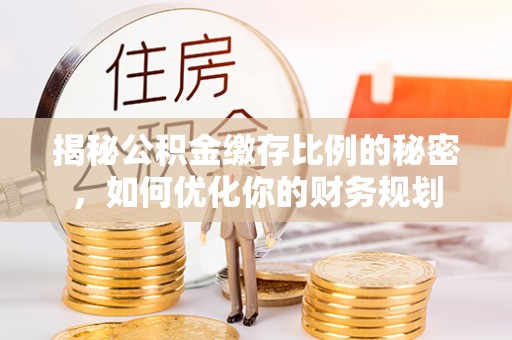 永定揭秘公积金缴存比例的秘密，如何优化你的财务规划
