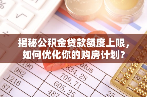 永定揭秘公积金贷款额度上限，如何优化你的购房计划？