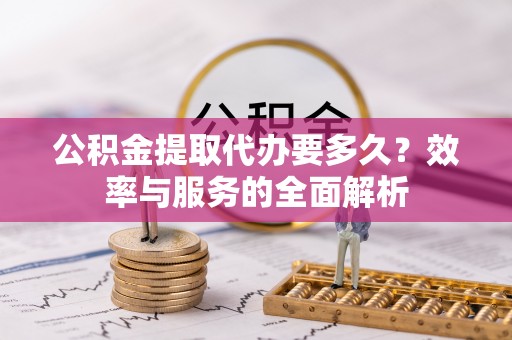 永定公积金提取代办要多久？效率与服务的全面解析