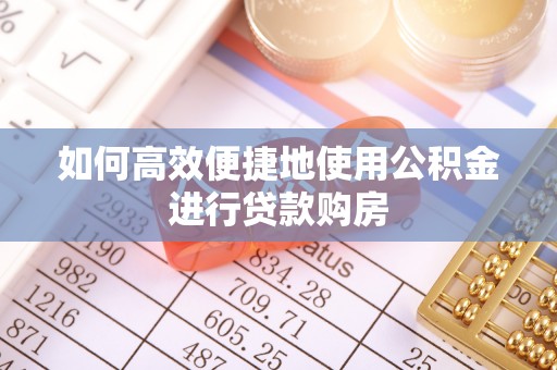 永定如何高效便捷地使用公积金进行贷款购房