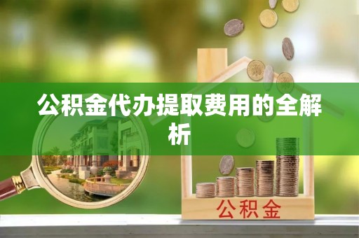 永定公积金代办提取费用的全解析