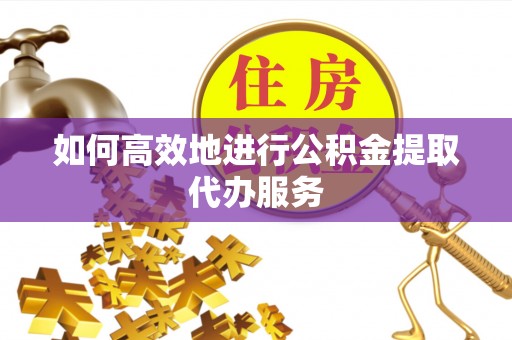 永定如何高效地进行公积金提取代办服务