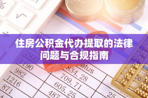 永定住房公积金代办提取的法律问题与合规指南