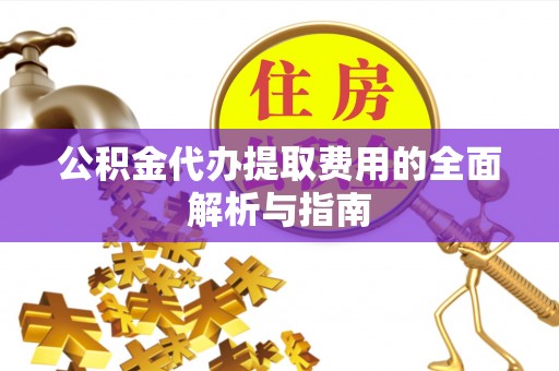 永定公积金代办提取费用的全面解析与指南