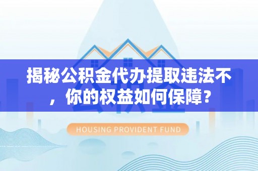永定揭秘公积金代办提取违法不，你的权益如何保障？